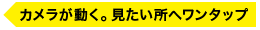 カメラが動く。見たい所へワンタップ